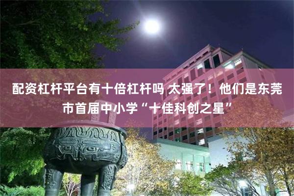 配资杠杆平台有十倍杠杆吗 太强了！他们是东莞市首届中小学“十佳科创之星”