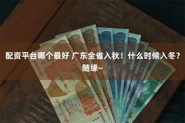 配资平台哪个最好 广东全省入秋！什么时候入冬？随缘~