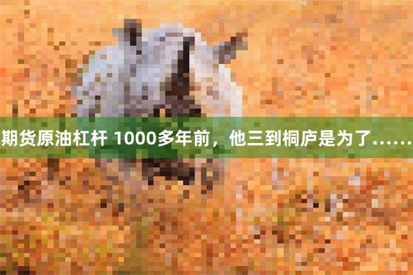 期货原油杠杆 1000多年前，他三到桐庐是为了……