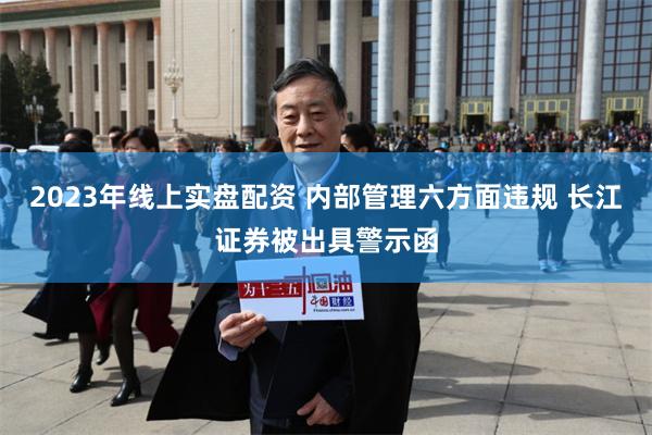 2023年线上实盘配资 内部管理六方面违规 长江证券被出具警示函