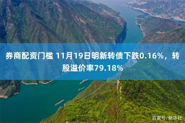 券商配资门槛 11月19日明新转债下跌0.16%，转股溢价率79.18%