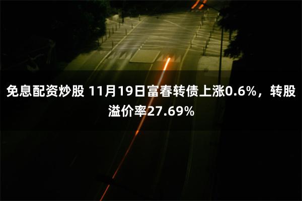 免息配资炒股 11月19日富春转债上涨0.6%，转股溢价率27.69%