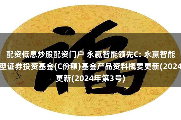 配资低息炒股配资门户 永赢智能领先C: 永赢智能领先混合型证券投资基金(C份额)基金产品资料概要更新(2024年第3号)