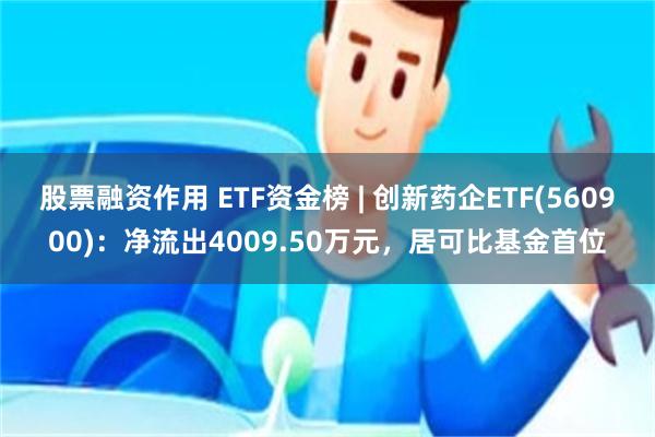 股票融资作用 ETF资金榜 | 创新药企ETF(560900)：净流出4009.50万元，居可比基金首位