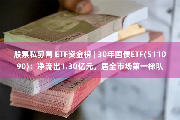 股票私募网 ETF资金榜 | 30年国债ETF(511090)：净流出1.30亿元，居全市场第一梯队