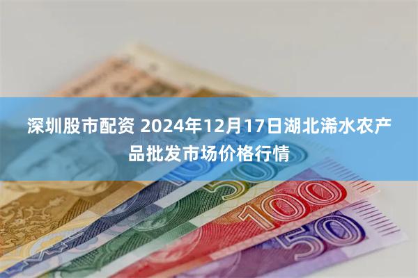 深圳股市配资 2024年12月17日湖北浠水农产品批发市场价格行情