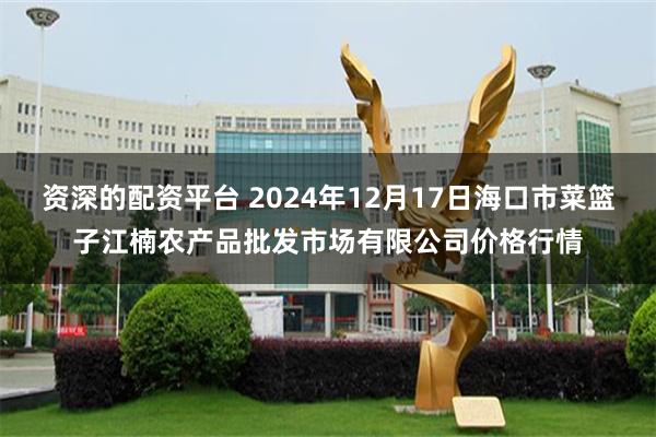 资深的配资平台 2024年12月17日海口市菜篮子江楠农产品批发市场有限公司价格行情