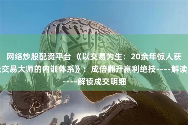 网络炒股配资平台 《以交易为生：20余年惊人获利，短线交易大师的内训体系》：成倍翻升赢利绝技----解读成交明细