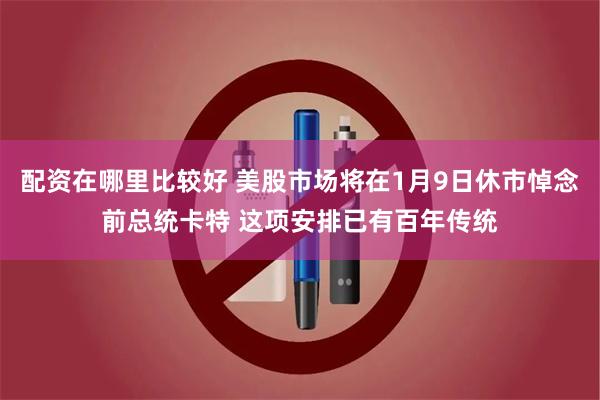 配资在哪里比较好 美股市场将在1月9日休市悼念前总统卡特 这项安排已有百年传统