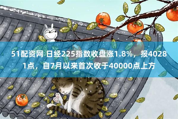 51配资网 日经225指数收盘涨1.8%，报40281点，自7月以来首次收于40000点上方