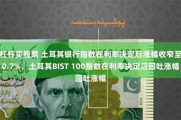 杠杆买股票 土耳其银行指数在利率决定后涨幅收窄至0.7%，土耳其BIST 100指数在利率决定后回吐涨幅