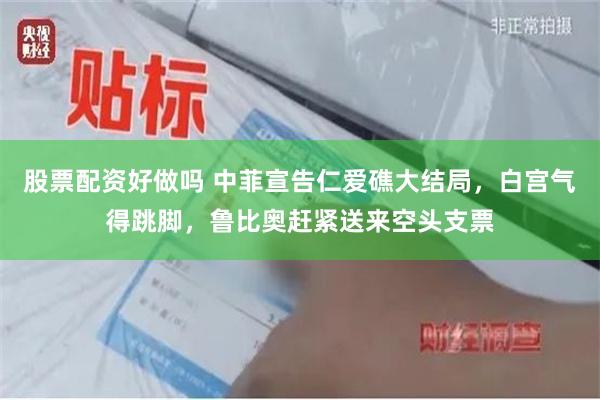 股票配资好做吗 中菲宣告仁爱礁大结局，白宫气得跳脚，鲁比奥赶紧送来空头支票