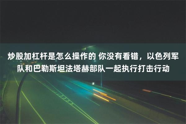 炒股加杠杆是怎么操作的 你没有看错，以色列军队和巴勒斯坦法塔赫部队一起执行打击行动