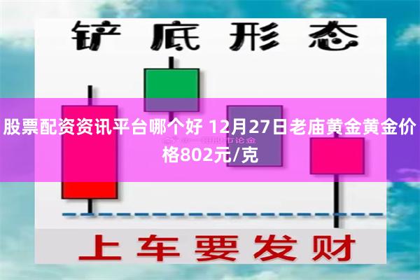 股票配资资讯平台哪个好 12月27日老庙黄金黄金价格802元/克