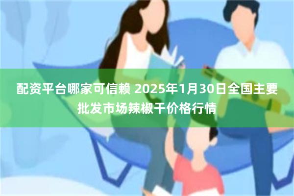 配资平台哪家可信赖 2025年1月30日全国主要批发市场辣椒干价格行情