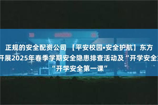 正规的安全配资公司 【平安校园•安全护航】东方红学校开展2025年春季学期安全隐患排查活动及“开学安全第一课”