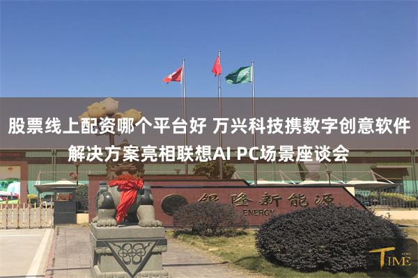 股票线上配资哪个平台好 万兴科技携数字创意软件解决方案亮相联想AI PC场景座谈会