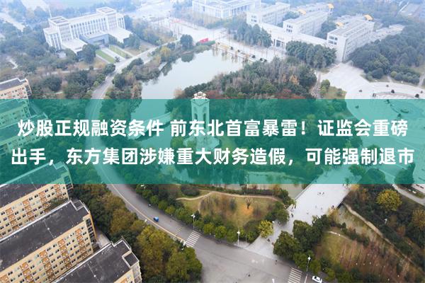 炒股正规融资条件 前东北首富暴雷！证监会重磅出手，东方集团涉嫌重大财务造假，可能强制退市