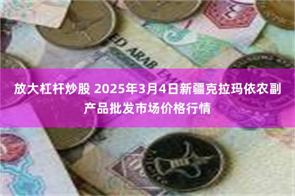 放大杠杆炒股 2025年3月4日新疆克拉玛依农副产品批发市场价格行情