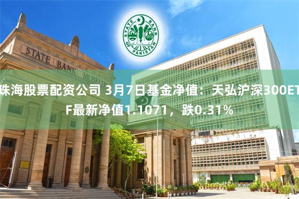 珠海股票配资公司 3月7日基金净值：天弘沪深300ETF最新净值1.1071，跌0.31%