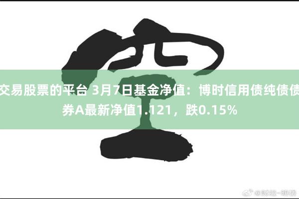 交易股票的平台 3月7日基金净值：博时信用债纯债债券A最新净值1.121，跌0.15%