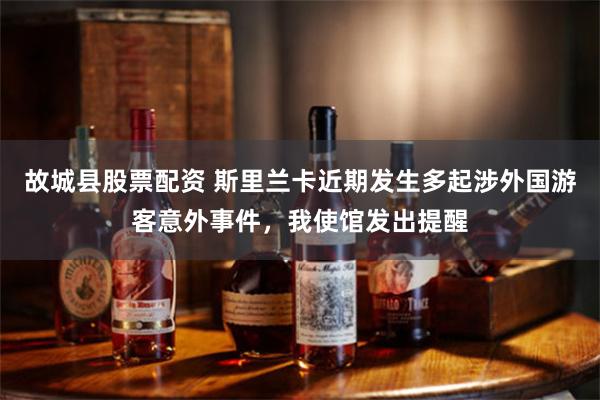 故城县股票配资 斯里兰卡近期发生多起涉外国游客意外事件，我使馆发出提醒