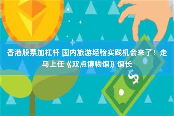 香港股票加杠杆 国内旅游经验实践机会来了！走马上任《双点博物馆》馆长