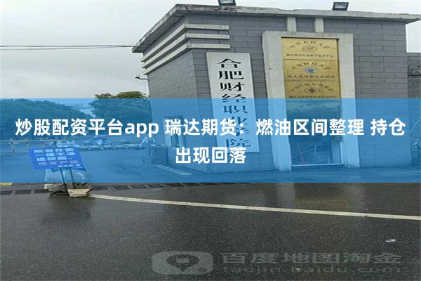 炒股配资平台app 瑞达期货：燃油区间整理 持仓出现回落