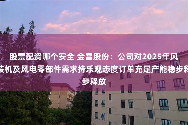 股票配资哪个安全 金雷股份：公司对2025年风电装机及风电零部件需求持乐观态度订单充足产能稳步释放