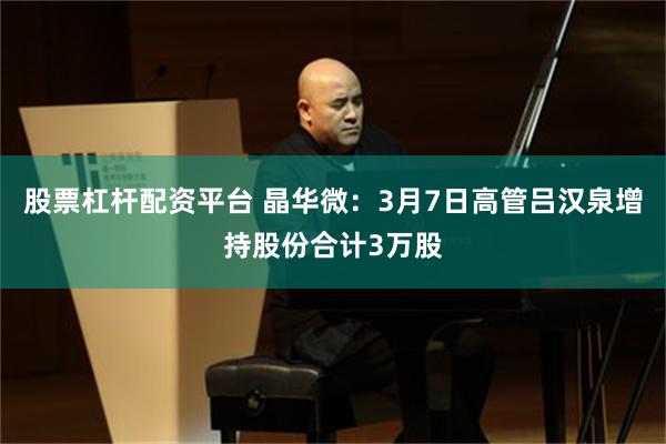 股票杠杆配资平台 晶华微：3月7日高管吕汉泉增持股份合计3万股