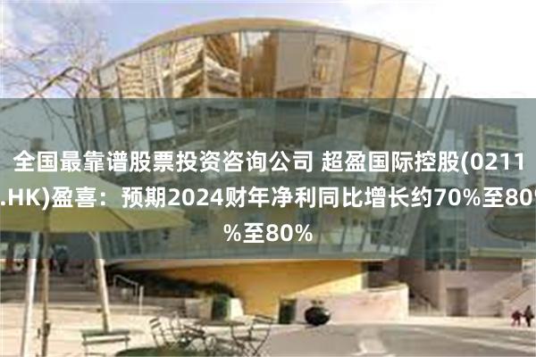 全国最靠谱股票投资咨询公司 超盈国际控股(02111.HK)盈喜：预期2024财年净利同比增长约70