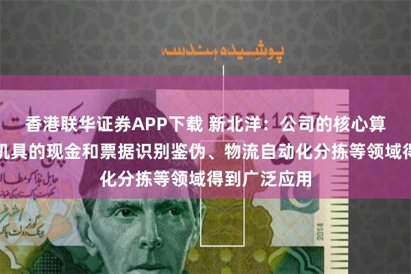 香港联华证券APP下载 新北洋：公司的核心算法已在金融机具的现金和票据识别鉴伪、物流自动化分拣等领域