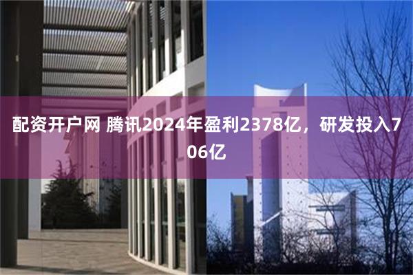 配资开户网 腾讯2024年盈利2378亿，研发投入706亿