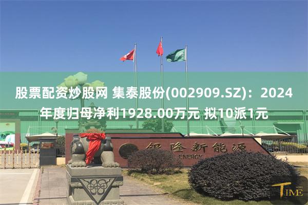 股票配资炒股网 集泰股份(002909.SZ)：2024年度归母净利1928.00万元 拟10派1元