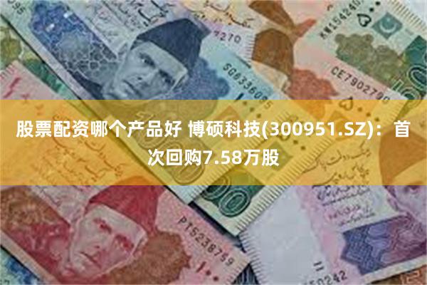 股票配资哪个产品好 博硕科技(300951.SZ)：首次回购7.58万股