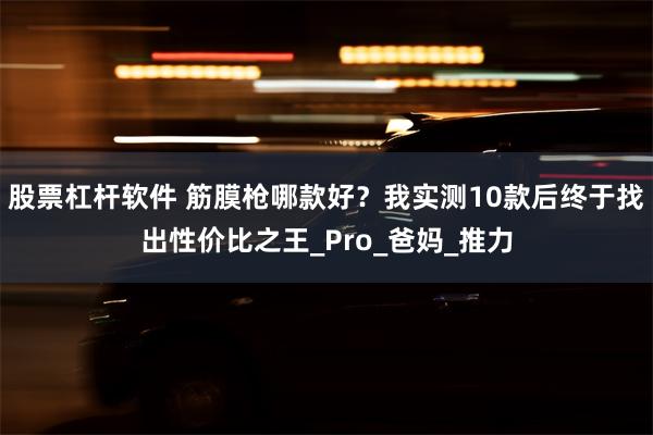 股票杠杆软件 筋膜枪哪款好？我实测10款后终于找出性价比之王_Pro_爸妈_推力