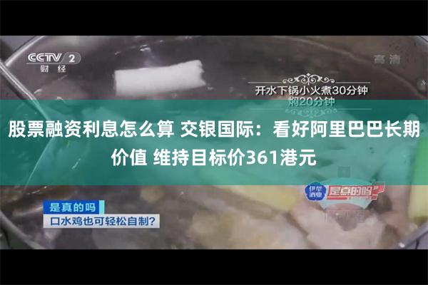 股票融资利息怎么算 交银国际：看好阿里巴巴长期价值 维持目标价361港元