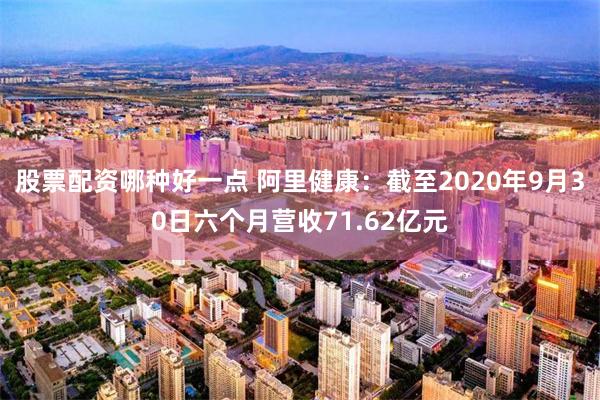 股票配资哪种好一点 阿里健康：截至2020年9月30日六个月营收71.62亿元