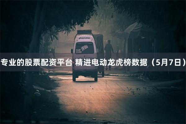 专业的股票配资平台 精进电动龙虎榜数据（5月7日）