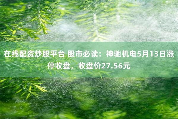 在线配资炒股平台 股市必读：神驰机电5月13日涨停收盘，收盘价27.56元