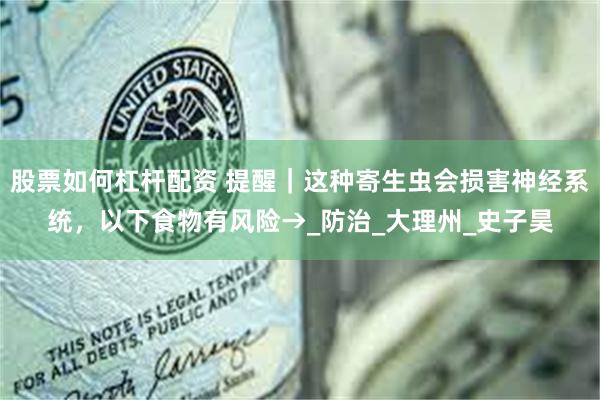 股票如何杠杆配资 提醒｜这种寄生虫会损害神经系统，以下食物有风险→_防治_大理州_史子昊