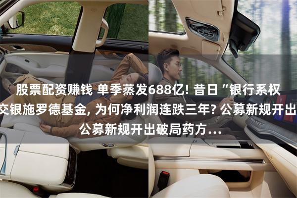 股票配资赚钱 单季蒸发688亿! 昔日“银行系权益优等生”交银施罗德基金, 为何净利润连跌三年? 公