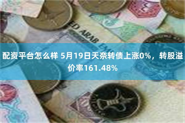配资平台怎么样 5月19日天奈转债上涨0%，转股溢价率161.48%