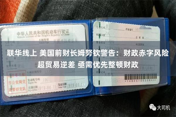 联华线上 美国前财长姆努钦警告：财政赤字风险超贸易逆差 亟需优先整顿财政