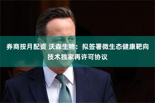 券商按月配资 沃森生物：拟签署微生态健康靶向技术独家再许可协议