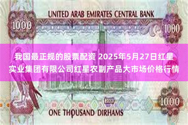 我国最正规的股票配资 2025年5月27日红星实业集团有限公司红星农副产品大市场价格行情