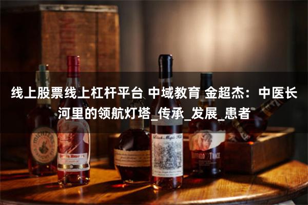 线上股票线上杠杆平台 中域教育 金超杰：中医长河里的领航灯塔_传承_发展_患者