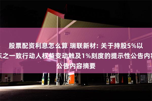 股票配资利息怎么算 瑞联新材: 关于持股5%以上股东之一致行动人权益变动触及1%刻度的提示性公告内容