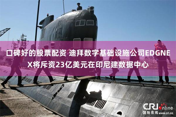 口碑好的股票配资 迪拜数字基础设施公司EDGNEX将斥资23亿美元在印尼建数据中心