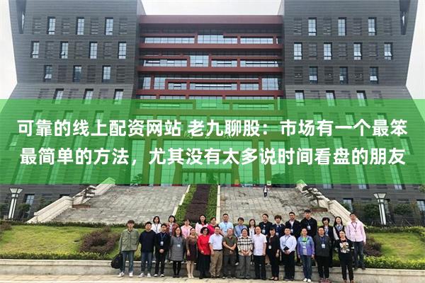 可靠的线上配资网站 老九聊股：市场有一个最笨最简单的方法，尤其没有太多说时间看盘的朋友